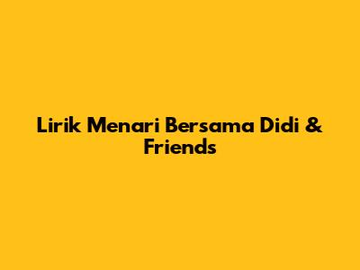 Lirik "Menari Bersama" Didi & Friends