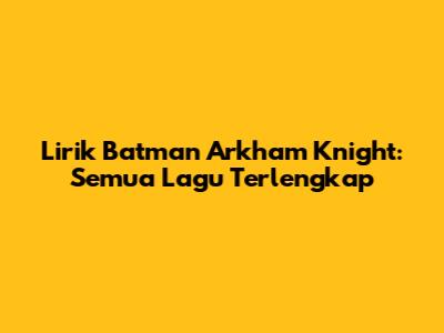 Lirik Batman Arkham Knight: Semua Lagu Terlengkap
