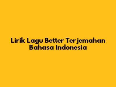 Lirik Lagu "Better" Terjemahan Bahasa Indonesia