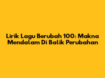 Lirik Lagu Berubah 100: Makna Mendalam Di Balik Perubahan