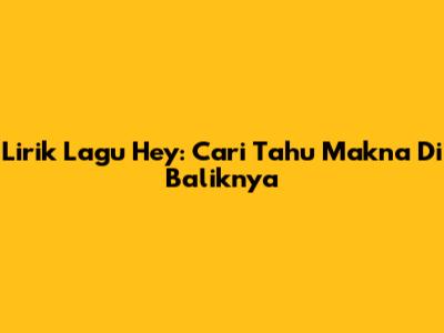 Lirik Lagu Hey: Cari Tahu Makna Di Baliknya