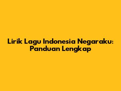 Lirik Lagu Indonesia Negaraku: Panduan Lengkap