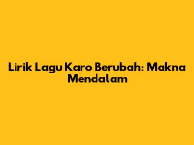 Lirik Lagu Karo Berubah: Makna Mendalam