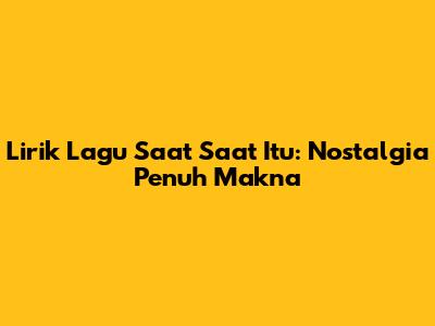 Lirik Lagu Saat Saat Itu: Nostalgia Penuh Makna