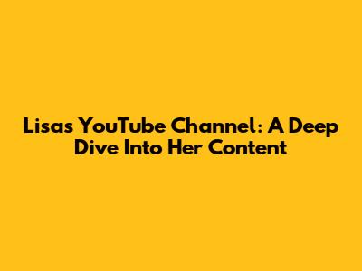 Lisa's YouTube Channel: A Deep Dive Into Her Content