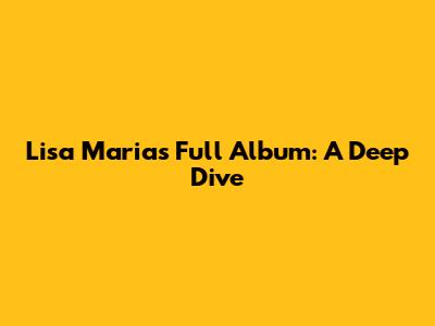 Lisa Maria's Full Album: A Deep Dive