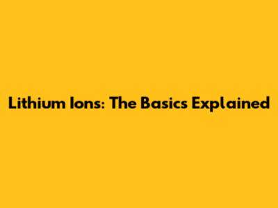 Lithium Ions: The Basics Explained