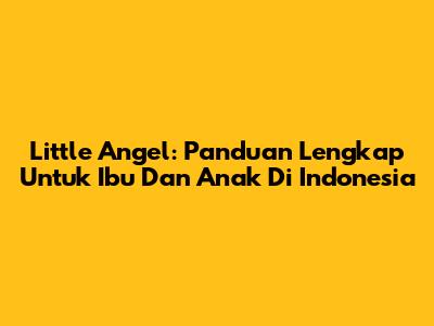 Little Angel: Panduan Lengkap Untuk Ibu Dan Anak Di Indonesia