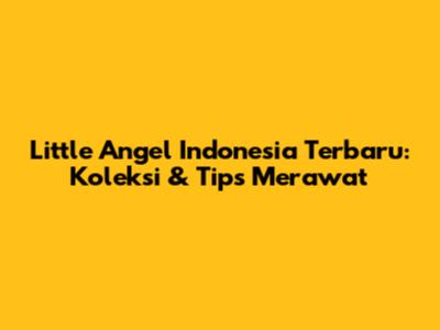 Little Angel Indonesia Terbaru: Koleksi & Tips Merawat