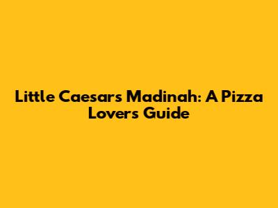 Little Caesars Madinah: A Pizza Lover's Guide