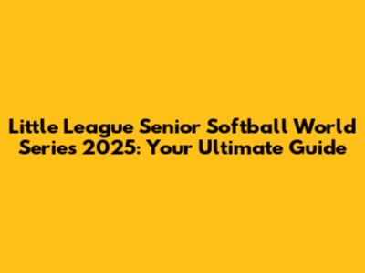 Little League Senior Softball World Series 2025: Your Ultimate Guide