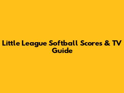 Little League Softball Scores & TV Guide
