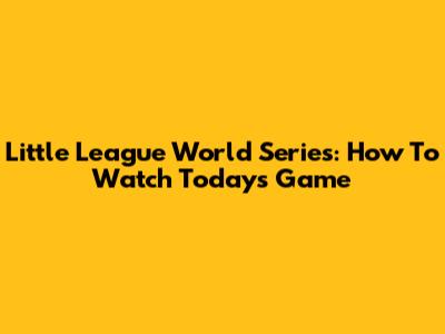 Little League World Series: How To Watch Today's Game