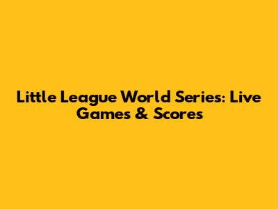 Little League World Series: Live Games & Scores