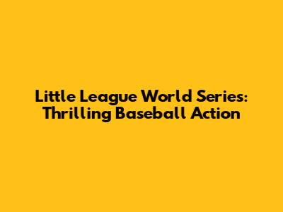 Little League World Series: Thrilling Baseball Action