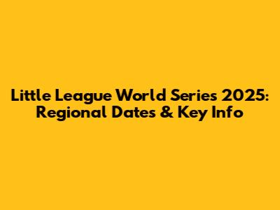 Little League World Series 2025: Regional Dates & Key Info