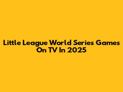 Little League World Series Games On TV In 2025