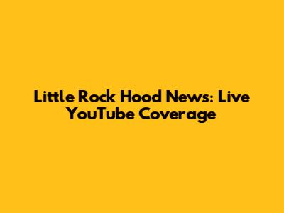 Little Rock Hood News: Live YouTube Coverage