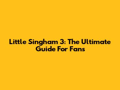 Little Singham 3: The Ultimate Guide For Fans