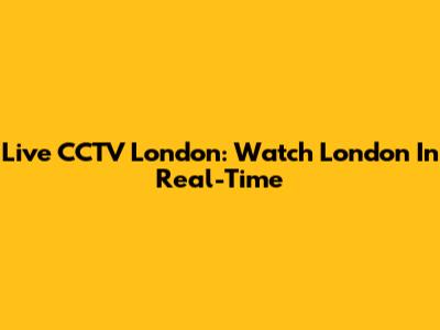 Live CCTV London: Watch London In Real-Time