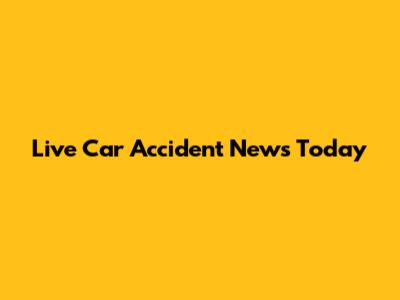 Live Car Accident News Today