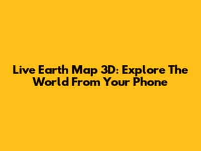 Live Earth Map 3D: Explore The World From Your Phone