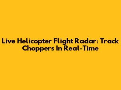 Live Helicopter Flight Radar: Track Choppers In Real-Time