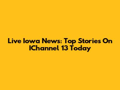 Live Iowa News: Top Stories On IChannel 13 Today