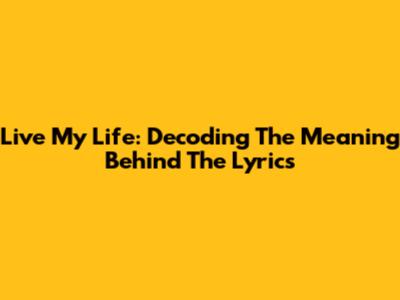 Live My Life: Decoding The Meaning Behind The Lyrics