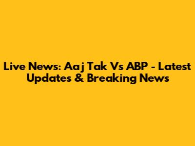 Live News: Aaj Tak Vs ABP - Latest Updates & Breaking News