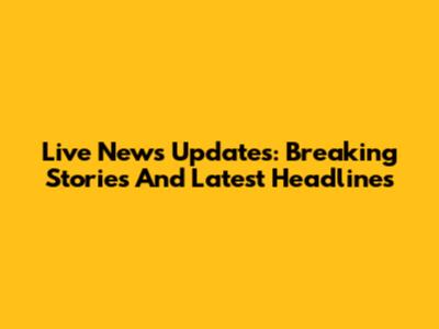 Live News Updates: Breaking Stories And Latest Headlines