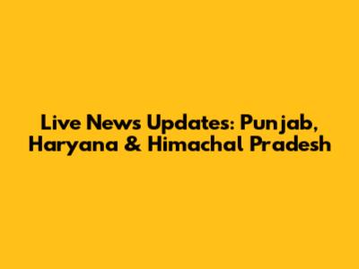 Live News Updates: Punjab, Haryana & Himachal Pradesh