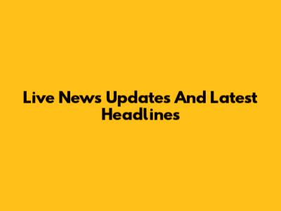 Live News Updates And Latest Headlines
