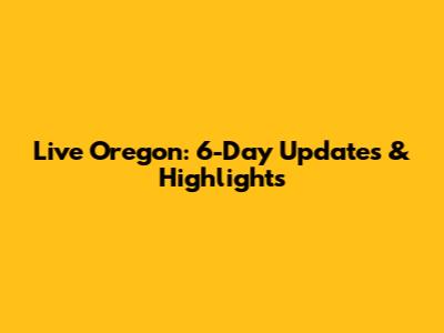 Live Oregon: 6-Day Updates & Highlights