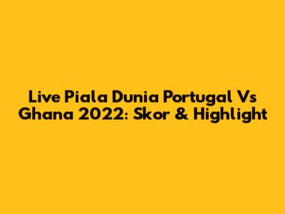 Live Piala Dunia Portugal Vs Ghana 2022: Skor & Highlight