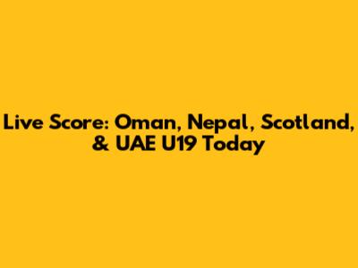 Live Score: Oman, Nepal, Scotland, & UAE U19 Today
