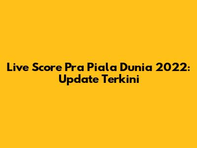 Live Score Pra Piala Dunia 2022: Update Terkini