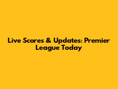 Live Scores & Updates: Premier League Today