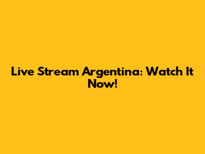 Live Stream Argentina: Watch It Now!