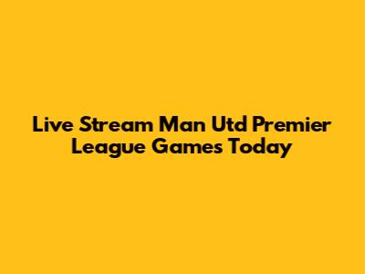 Live Stream Man Utd Premier League Games Today