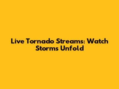 Live Tornado Streams: Watch Storms Unfold