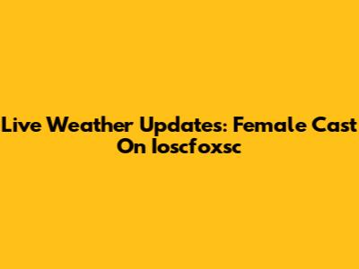 Live Weather Updates: Female Cast On Ioscfoxsc