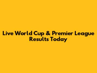 Live World Cup & Premier League Results Today