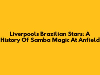 Liverpool's Brazilian Stars: A History Of Samba Magic At Anfield
