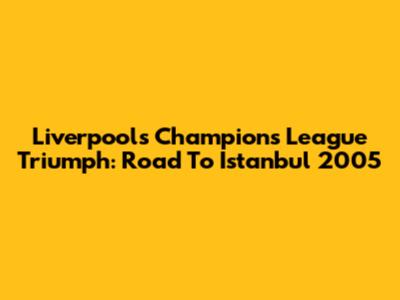 Liverpool's Champions League Triumph: Road To Istanbul 2005