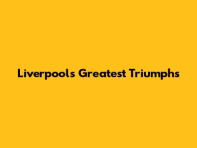 Liverpool's Greatest Triumphs