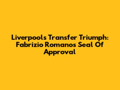 Liverpool's Transfer Triumph: Fabrizio Romano's Seal Of Approval