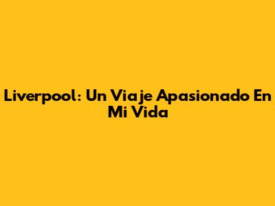 Liverpool: Un Viaje Apasionado En Mi Vida