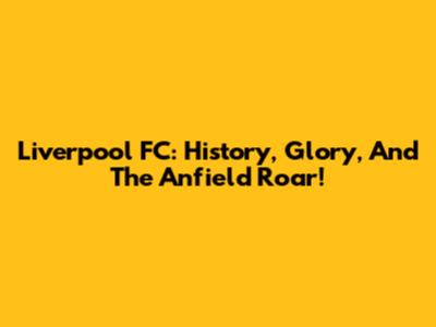 Liverpool FC: History, Glory, And The Anfield Roar!