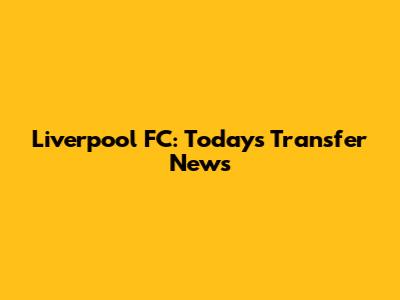 Liverpool FC: Today's Transfer News